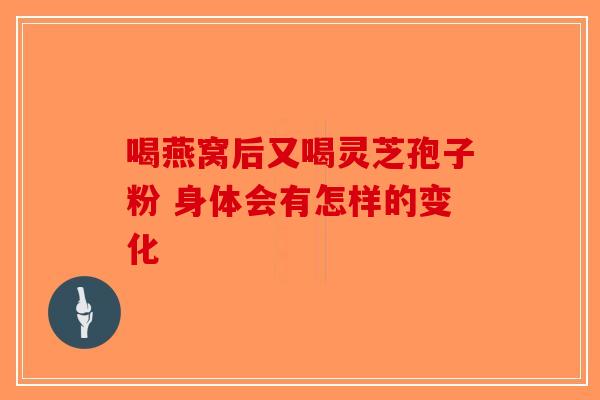 喝燕窝后又喝灵芝孢子粉 身体会有怎样的变化-第1张图片-破壁灵芝孢子粉研究指南