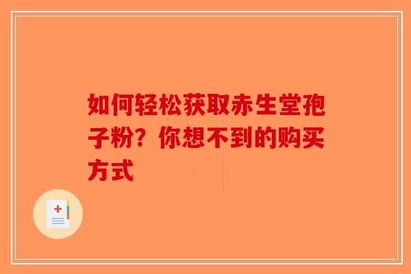 如何轻松获取赤生堂孢子粉？你想不到的购买方式-第1张图片-破壁灵芝孢子粉研究指南