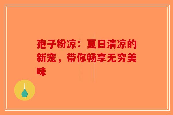 孢子粉凉：夏日清凉的新宠，带你畅享无穷美味-第1张图片-破壁灵芝孢子粉研究指南