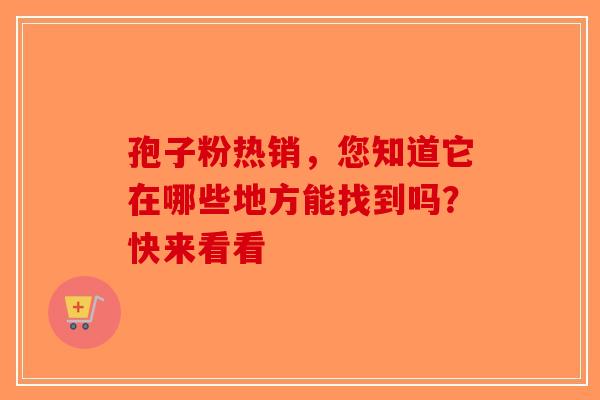 孢子粉热销，您知道它在哪些地方能找到吗？快来看看-第1张图片-破壁灵芝孢子粉研究指南