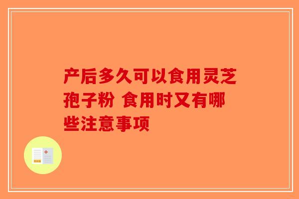 产后多久可以食用灵芝孢子粉 食用时又有哪些注意事项-第1张图片-破壁灵芝孢子粉研究指南