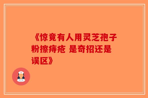 《惊竟有人用灵芝孢子粉擦痔疮 是奇招还是误区》-第1张图片-破壁灵芝孢子粉研究指南