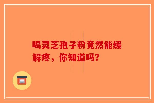 喝灵芝孢子粉竟然能缓解疼，你知道吗？-第1张图片-破壁灵芝孢子粉研究指南