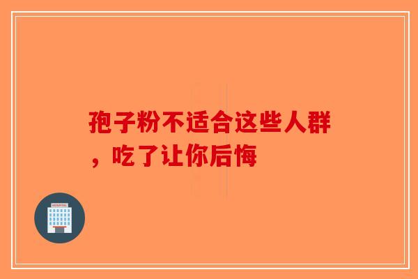孢子粉不适合这些人群，吃了让你后悔-第1张图片-破壁灵芝孢子粉研究指南
