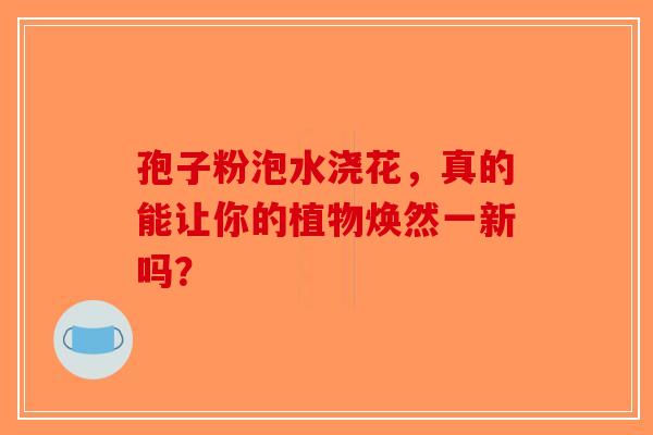 孢子粉泡水浇花，真的能让你的植物焕然一新吗？-第1张图片-破壁灵芝孢子粉研究指南