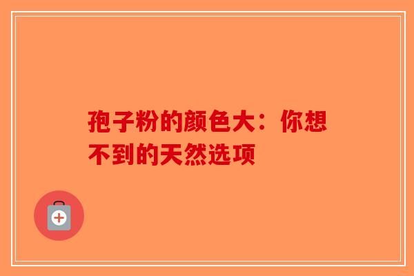 孢子粉的颜色大：你想不到的天然选项-第1张图片-破壁灵芝孢子粉研究指南