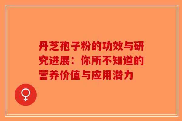 丹芝孢子粉的功效与研究进展：你所不知道的营养价值与应用潜力-第1张图片-破壁灵芝孢子粉研究指南