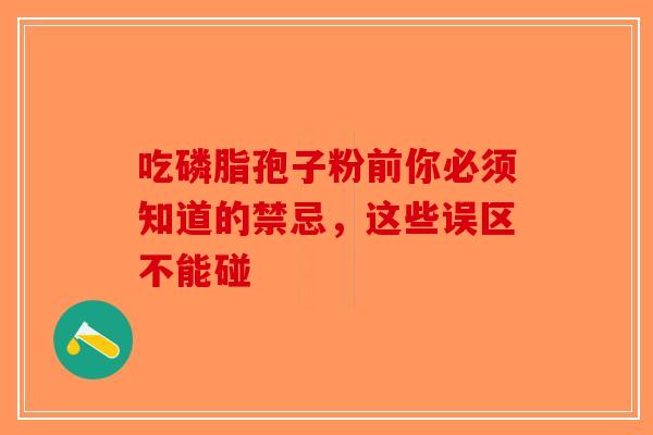 吃磷脂孢子粉前你必须知道的禁忌，这些误区不能碰-第1张图片-破壁灵芝孢子粉研究指南