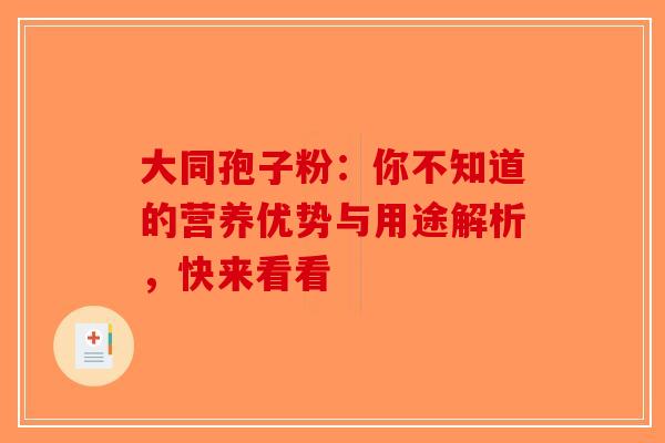 大同孢子粉：你不知道的营养优势与用途解析，快来看看-第1张图片-破壁灵芝孢子粉研究指南