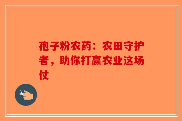 孢子粉农药：农田守护者，助你打赢农业这场仗-第1张图片-破壁灵芝孢子粉研究指南