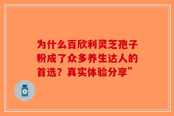 为什么百欣利灵芝孢子粉成了众多养生达人的首选？真实体验分享”-第1张图片-破壁灵芝孢子粉研究指南