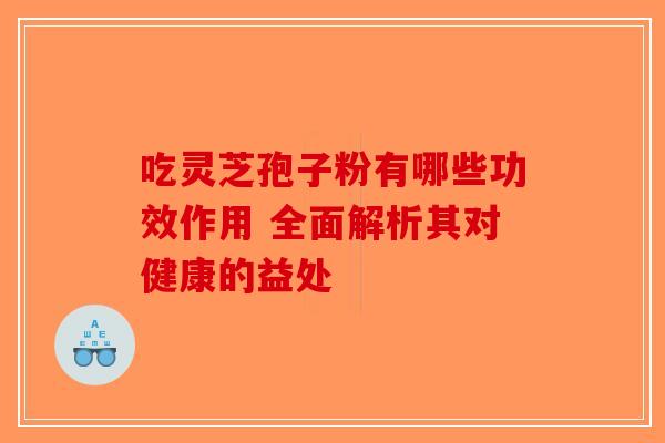 吃灵芝孢子粉有哪些功效作用 全面解析其对健康的益处-第1张图片-破壁灵芝孢子粉研究指南