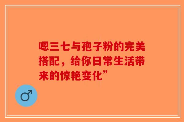 嗯三七与孢子粉的完美搭配，给你日常生活带来的惊艳变化”-第1张图片-破壁灵芝孢子粉研究指南