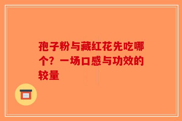 孢子粉与藏红花先吃哪个？一场口感与功效的较量-第1张图片-破壁灵芝孢子粉研究指南