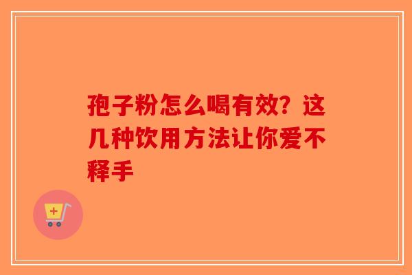 孢子粉怎么喝有效？这几种饮用方法让你爱不释手-第1张图片-破壁灵芝孢子粉研究指南