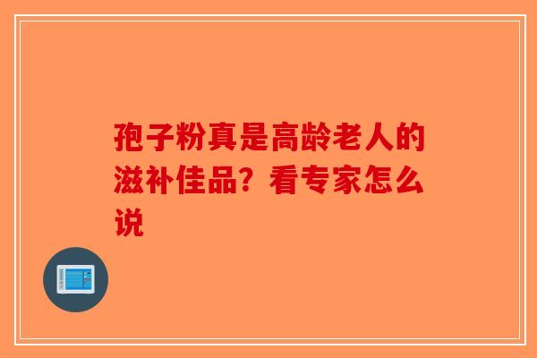 孢子粉真是高龄老人的滋补佳品？看专家怎么说-第1张图片-破壁灵芝孢子粉研究指南
