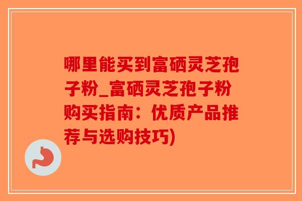 哪里能买到富硒灵芝孢子粉_富硒灵芝孢子粉购买指南：优质产品推荐与选购技巧)-第1张图片-破壁灵芝孢子粉研究指南