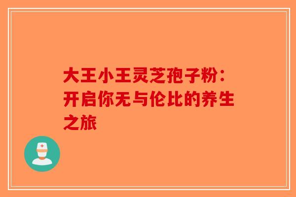 大王小王灵芝孢子粉：开启你无与伦比的养生之旅-第1张图片-破壁灵芝孢子粉研究指南