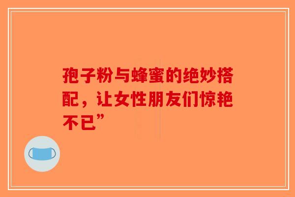 孢子粉与蜂蜜的绝妙搭配，让女性朋友们惊艳不已”-第1张图片-破壁灵芝孢子粉研究指南