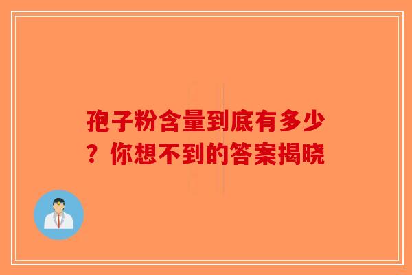 孢子粉含量到底有多少？你想不到的答案揭晓-第1张图片-破壁灵芝孢子粉研究指南
