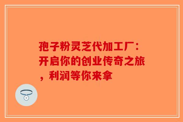 孢子粉灵芝代加工厂：开启你的创业传奇之旅，利润等你来拿-第1张图片-破壁灵芝孢子粉研究指南