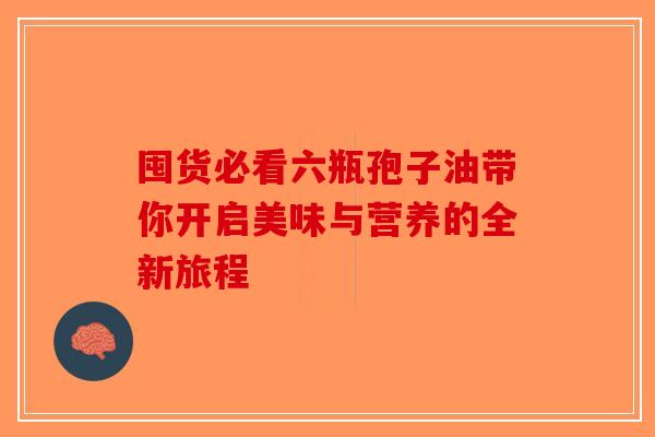 囤货必看六瓶孢子油带你开启美味与营养的全新旅程-第1张图片-破壁灵芝孢子粉研究指南