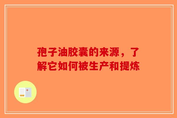 孢子油胶囊的来源，了解它如何被生产和提炼-第1张图片-破壁灵芝孢子粉研究指南