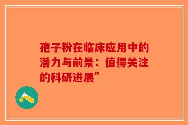 孢子粉在临床应用中的潜力与前景：值得关注的科研进展”-第1张图片-破壁灵芝孢子粉研究指南