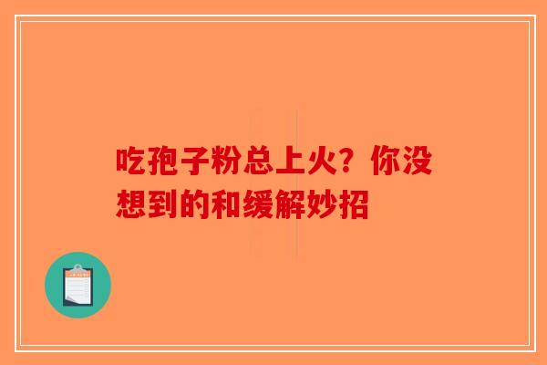 吃孢子粉总上火？你没想到的和缓解妙招-第1张图片-破壁灵芝孢子粉研究指南