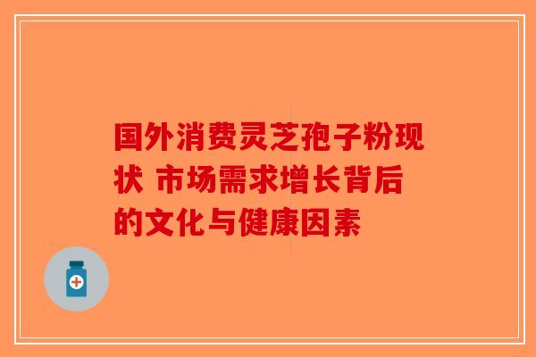 国外消费灵芝孢子粉现状 市场需求增长背后的文化与健康因素-第1张图片-破壁灵芝孢子粉研究指南