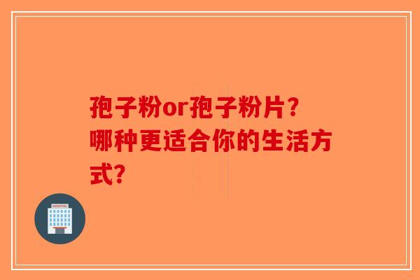 孢子粉or孢子粉片？哪种更适合你的生活方式？-第1张图片-破壁灵芝孢子粉研究指南