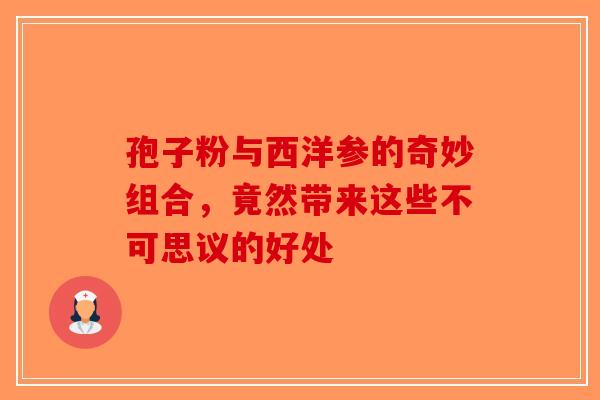 孢子粉与西洋参的奇妙组合，竟然带来这些不可思议的好处-第1张图片-破壁灵芝孢子粉研究指南