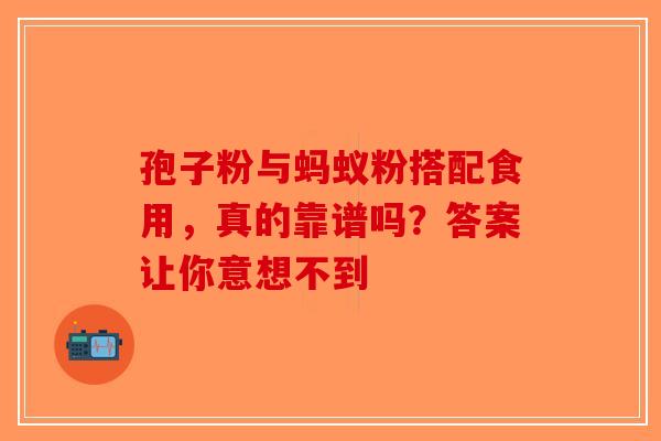 孢子粉与蚂蚁粉搭配食用，真的靠谱吗？答案让你意想不到-第1张图片-破壁灵芝孢子粉研究指南
