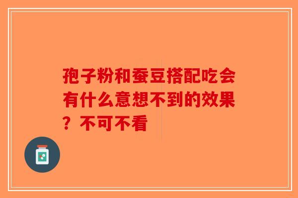 孢子粉和蚕豆搭配吃会有什么意想不到的效果？不可不看-第1张图片-破壁灵芝孢子粉研究指南