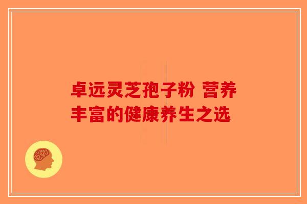 卓远灵芝孢子粉 营养丰富的健康养生之选-第1张图片-破壁灵芝孢子粉研究指南