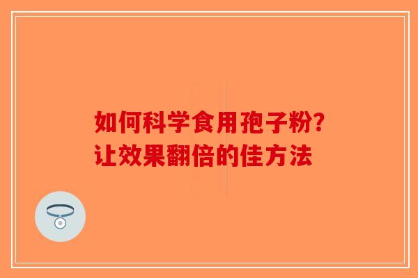 如何科学食用孢子粉？让效果翻倍的佳方法-第1张图片-破壁灵芝孢子粉研究指南