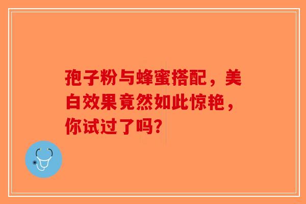 孢子粉与蜂蜜搭配，美白效果竟然如此惊艳，你试过了吗？-第1张图片-破壁灵芝孢子粉研究指南