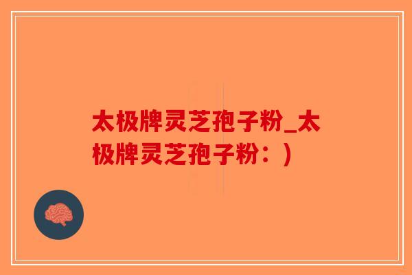太极牌灵芝孢子粉_太极牌灵芝孢子粉：)-第1张图片-破壁灵芝孢子粉研究指南
