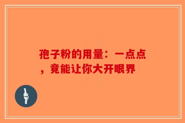 孢子粉的用量：一点点，竟能让你大开眼界-第1张图片-破壁灵芝孢子粉研究指南
