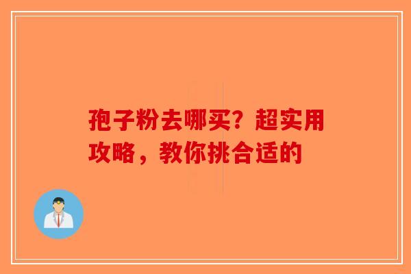 孢子粉去哪买？超实用攻略，教你挑合适的-第1张图片-破壁灵芝孢子粉研究指南