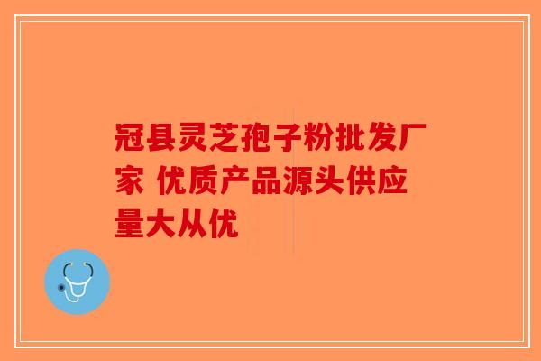 冠县灵芝孢子粉批发厂家 优质产品源头供应量大从优-第1张图片-破壁灵芝孢子粉研究指南