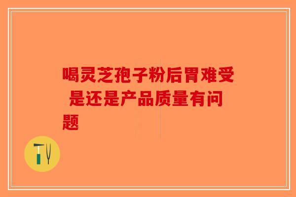 喝灵芝孢子粉后胃难受 是还是产品质量有问题-第1张图片-破壁灵芝孢子粉研究指南