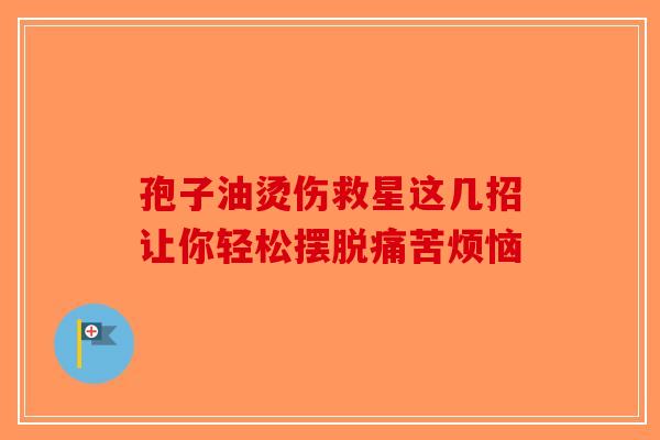 孢子油烫伤救星这几招让你轻松摆脱痛苦烦恼-第1张图片-破壁灵芝孢子粉研究指南