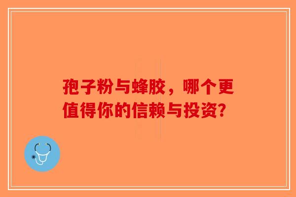 孢子粉与蜂胶，哪个更值得你的信赖与投资？-第1张图片-破壁灵芝孢子粉研究指南