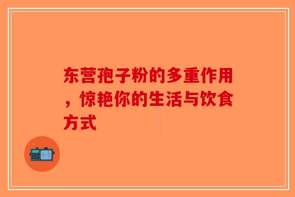 东营孢子粉的多重作用，惊艳你的生活与饮食方式-第1张图片-破壁灵芝孢子粉研究指南