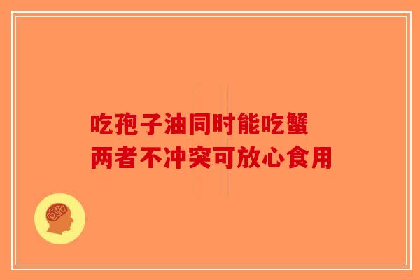 吃孢子油同时能吃蟹 两者不冲突可放心食用-第1张图片-破壁灵芝孢子粉研究指南