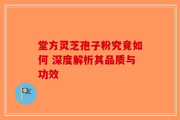 堂方灵芝孢子粉究竟如何 深度解析其品质与功效-第1张图片-破壁灵芝孢子粉研究指南