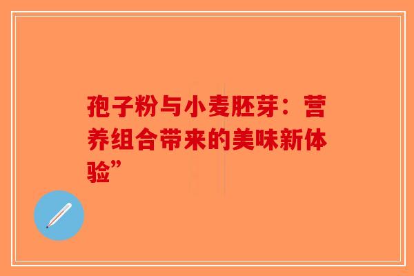 孢子粉与小麦胚芽：营养组合带来的美味新体验”-第1张图片-破壁灵芝孢子粉研究指南