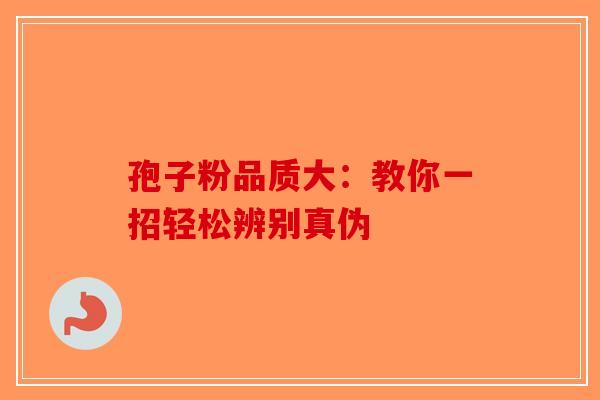 孢子粉品质大：教你一招轻松辨别真伪-第1张图片-破壁灵芝孢子粉研究指南