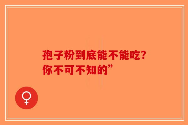 孢子粉到底能不能吃？你不可不知的”-第1张图片-破壁灵芝孢子粉研究指南